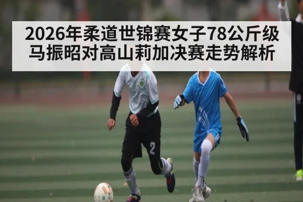2026年柔道世锦赛女子78公斤级马振昭对高山莉加决赛走势解析