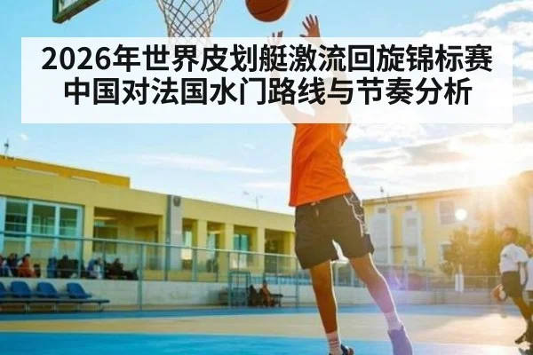 2026年世界皮划艇激流回旋锦标赛中国对法国水门路线与节奏分析